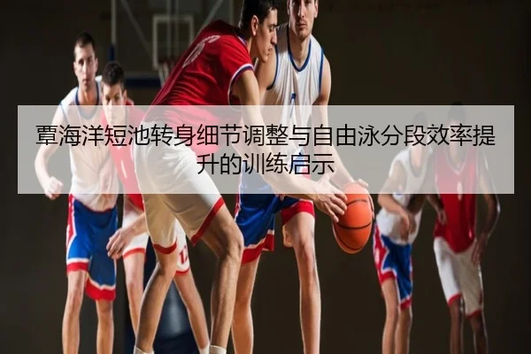覃海洋短池转身细节调整与自由泳分段效率提升的训练启示