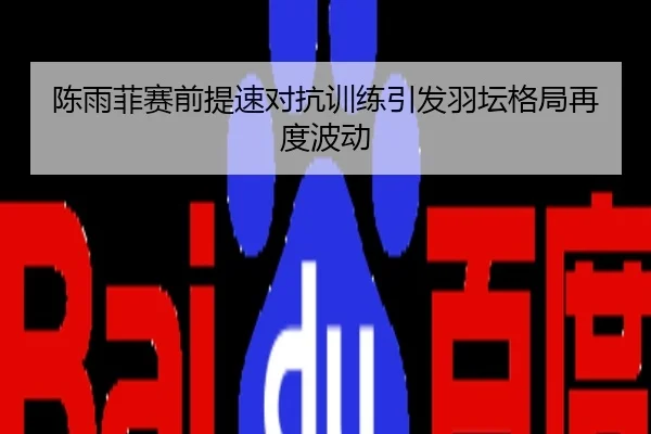 陈雨菲赛前提速对抗训练引发羽坛格局再度波动