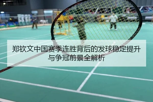 郑钦文中国赛季连胜背后的发球稳定提升与争冠前景全解析