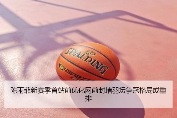 陈雨菲新赛季首站前优化网前封堵羽坛争冠格局或重排