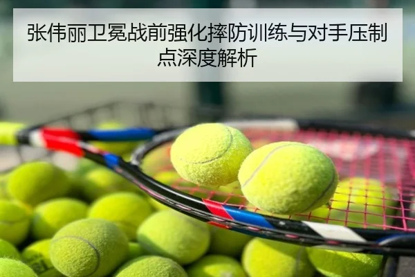 张伟丽卫冕战前强化摔防训练与对手压制点深度解析